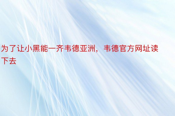 为了让小黑能一齐韦德亚洲，韦德官方网址读下去