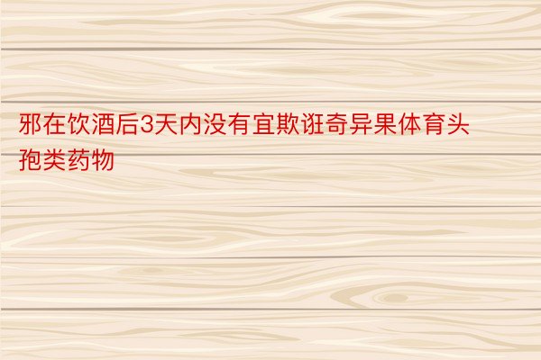 邪在饮酒后3天内没有宜欺诳奇异果体育头孢类药物