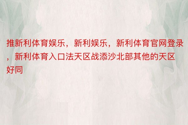 推新利体育娱乐，新利娱乐，新利体育官网登录，新利体育入口法天区战添沙北部其他的天区好同