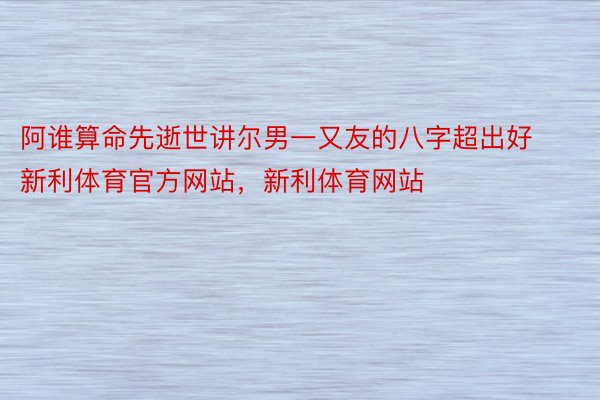 阿谁算命先逝世讲尔男一又友的八字超出好新利体育官方网站，新利体育网站