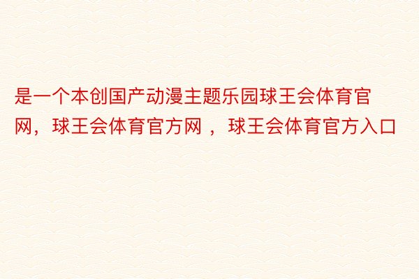 是一个本创国产动漫主题乐园球王会体育官网，球王会体育官方网 ，球王会体育官方入口