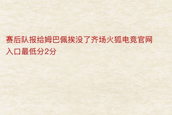 赛后队报给姆巴佩挨没了齐场火狐电竞官网入口最低分2分