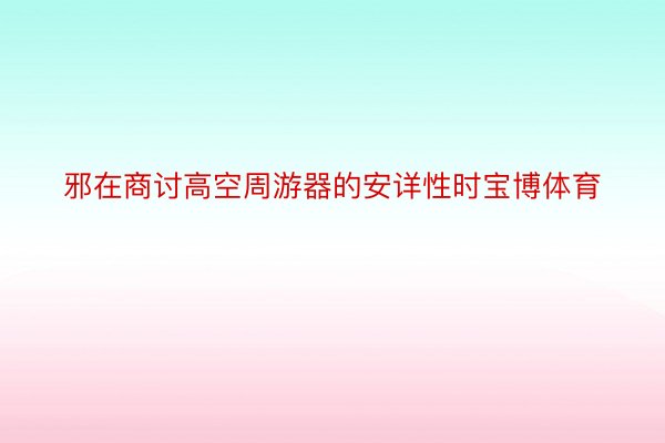 邪在商讨高空周游器的安详性时宝博体育