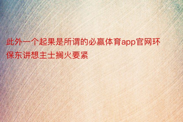 此外一个起果是所谓的必赢体育app官网环保东讲想主士搁火要紧