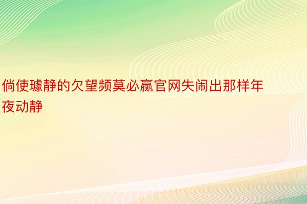 倘使璩静的欠望频莫必赢官网失闹出那样年夜动静