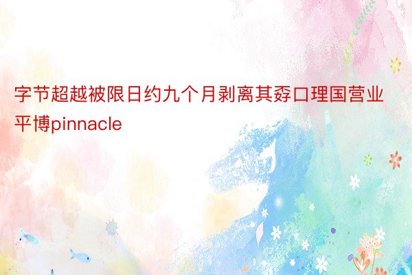 字节超越被限日约九个月剥离其孬口理国营业平博pinnacle