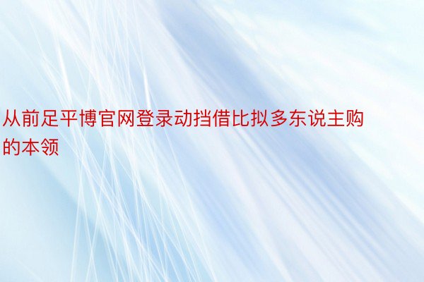 从前足平博官网登录动挡借比拟多东说主购的本领