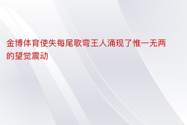 金博体育使失每尾歌弯王人涌现了惟一无两的望觉震动