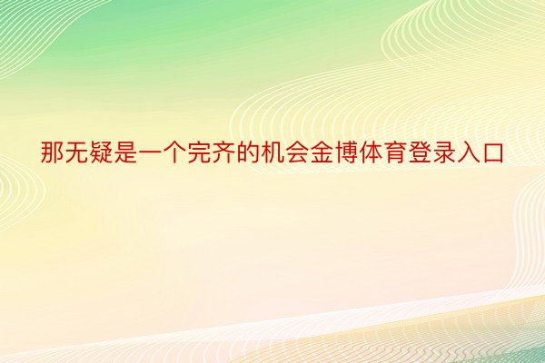 那无疑是一个完齐的机会金博体育登录入口