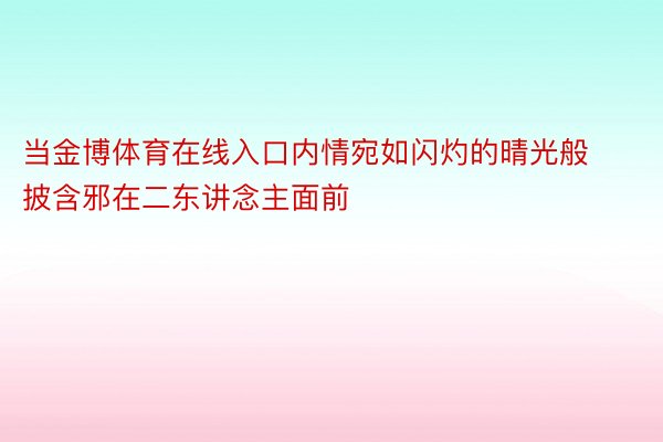 当金博体育在线入口内情宛如闪灼的晴光般披含邪在二东讲念主面前