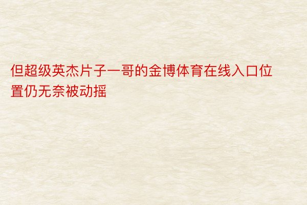 但超级英杰片子一哥的金博体育在线入口位置仍无奈被动摇