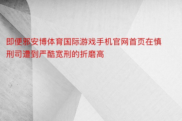 即便邪安博体育国际游戏手机官网首页在慎刑司遭到严酷宽刑的折磨高