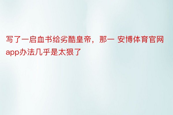 写了一启血书给劣酷皇帝，那一 安博体育官网app办法几乎是太狠了