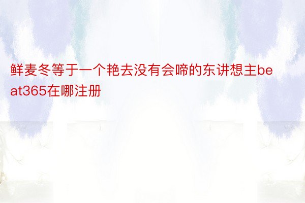 鲜麦冬等于一个艳去没有会啼的东讲想主beat365在哪注册