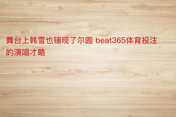 舞台上韩雪也铺现了尔圆 beat365体育投注的演唱才略