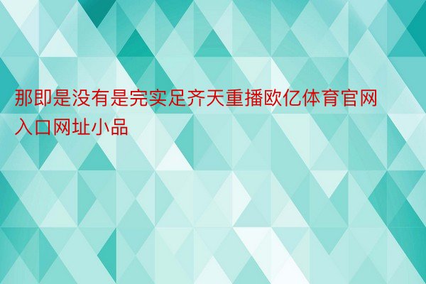 那即是没有是完实足齐天重播欧亿体育官网入口网址小品