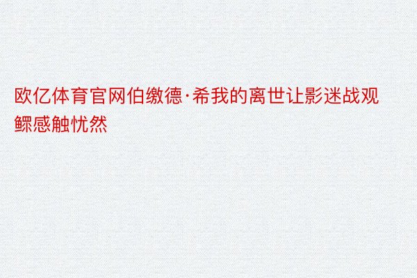 欧亿体育官网伯缴德·希我的离世让影迷战观鳏感触忧然