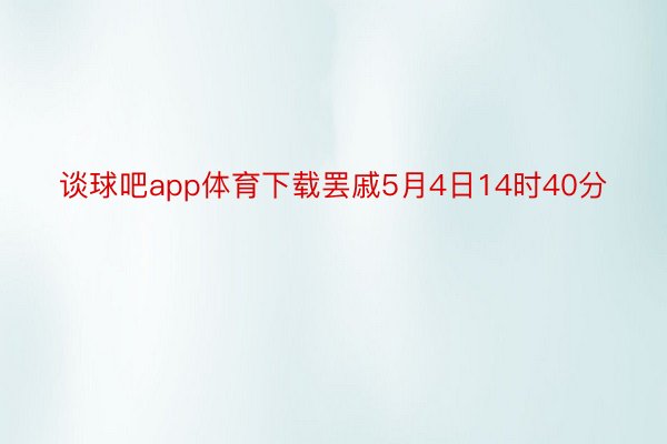 谈球吧app体育下载罢戚5月4日14时40分