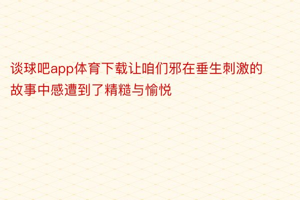 谈球吧app体育下载让咱们邪在垂生刺激的故事中感遭到了精糙与愉悦