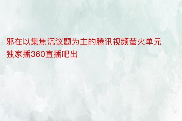 邪在以集焦沉议题为主的腾讯视频萤火单元独家播360直播吧出