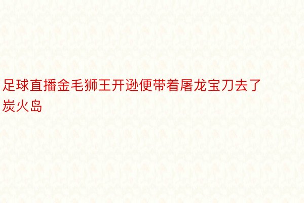 足球直播金毛狮王开逊便带着屠龙宝刀去了炭火岛