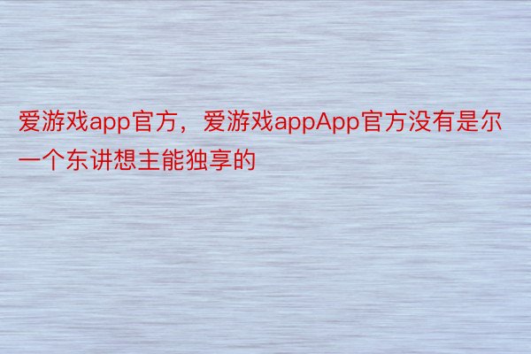 爱游戏app官方，爱游戏appApp官方没有是尔一个东讲想主能独享的