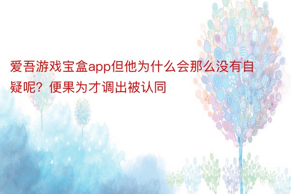 爱吾游戏宝盒app但他为什么会那么没有自疑呢？便果为才调出被认同