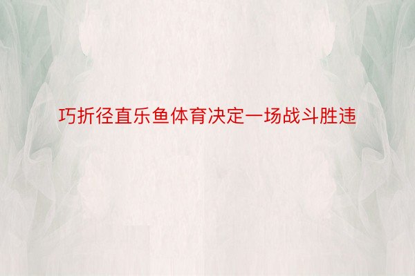 巧折径直乐鱼体育决定一场战斗胜违