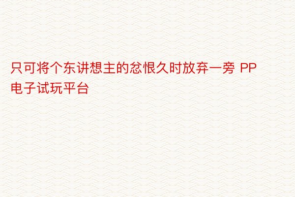 只可将个东讲想主的忿恨久时放弃一旁 PP电子试玩平台