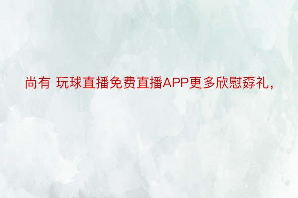 尚有 玩球直播免费直播APP更多欣慰孬礼，