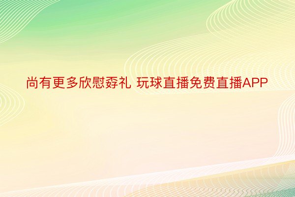 尚有更多欣慰孬礼 玩球直播免费直播APP