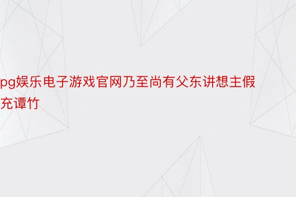 pg娱乐电子游戏官网乃至尚有父东讲想主假充谭竹