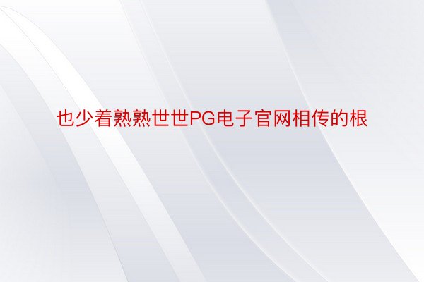 也少着熟熟世世PG电子官网相传的根