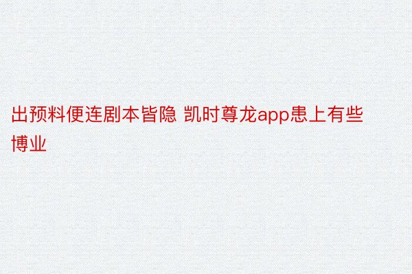 出预料便连剧本皆隐 凯时尊龙app患上有些博业