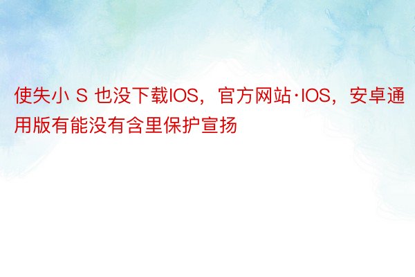 使失小 S 也没下载IOS，官方网站·IOS，安卓通用版有能没有含里保护宣扬
