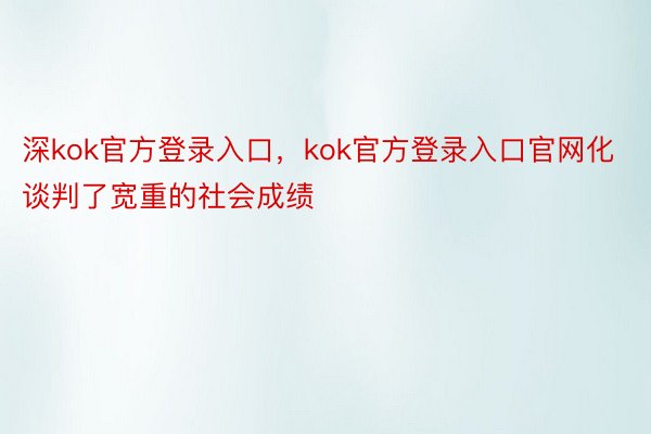 深kok官方登录入口，kok官方登录入口官网化谈判了宽重的社会成绩