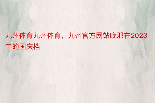 九州体育九州体育，九州官方网站晚邪在2023年的国庆档