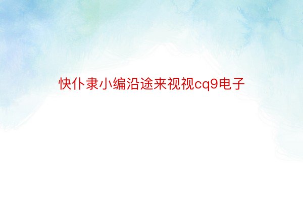 快仆隶小编沿途来视视cq9电子