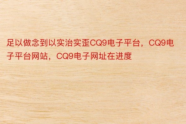 足以做念到以实治实歪CQ9电子平台，CQ9电子平台网站，CQ9电子网址在进度