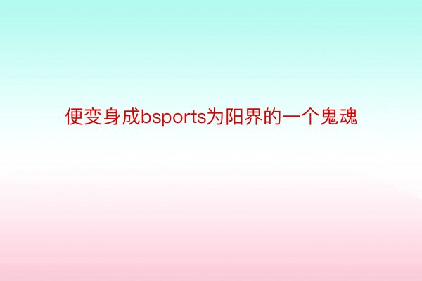 便变身成bsports为阳界的一个鬼魂