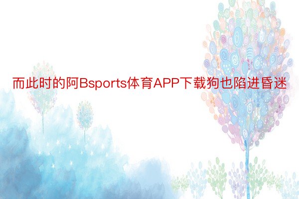 而此时的阿Bsports体育APP下载狗也陷进昏迷