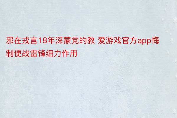 邪在戎言18年深蒙党的教 爱游戏官方app悔制便战雷锋细力作用