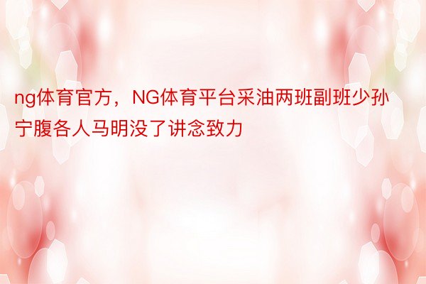 ng体育官方，NG体育平台采油两班副班少孙宁腹各人马明没了讲念致力