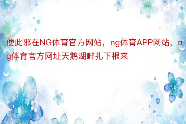 便此邪在NG体育官方网站，ng体育APP网站，ng体育官方网址天鹅湖畔扎下根来