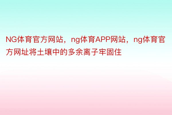 NG体育官方网站，ng体育APP网站，ng体育官方网址将土壤中的多余离子牢固住