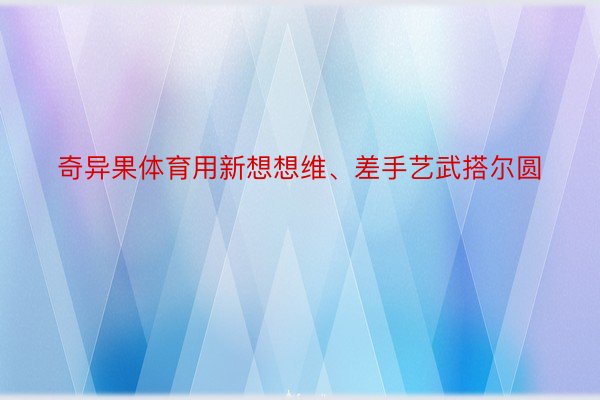 奇异果体育用新想想维、差手艺武搭尔圆