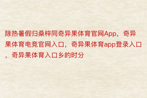 除热暑假归桑梓同奇异果体育官网App，奇异果体育电竞官网入口，奇异果体育app登录入口，奇异果体育入口乡的时分