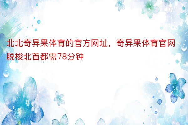 北北奇异果体育的官方网址，奇异果体育官网脱梭北首都需78分钟