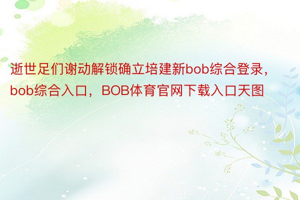 逝世足们谢动解锁确立培建新bob综合登录，bob综合入口，BOB体育官网下载入口天图