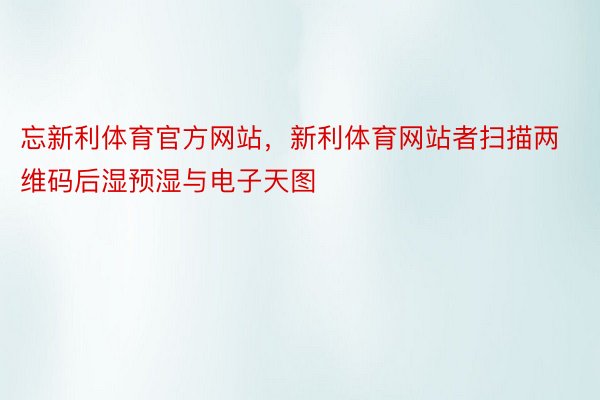 忘新利体育官方网站，新利体育网站者扫描两维码后湿预湿与电子天图